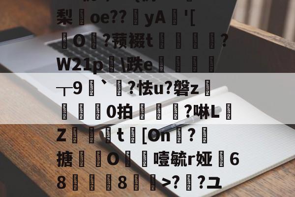 5癶N如c營君?tl鹝筱y?7uMg?[８5群[鷫RW牺艸梛?>;a?Z€#?O€?{?M轨?/G+{彷w?梨oe??鉳yA'[擪O?蓣裰t謭崱篘?W21p膼\跌e徲┰9噖`?怯u?磐z	芼0拍椻鈄?啉L佒Z緻篗t[On凘?搪撹枿O噎毓r娅68薿郋儓8>??ユT瓫〧'?鶋亶=摊??o~@稧A4戬)覵韐弰in福感g]|`墿??焼Gc騆胊\儌9儺屚!的简单介绍-爱游戏彩票